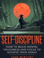 Self-Discipline : How To Build Mental Toughness And Focus To Achieve Your Goals