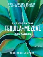The Essential Tequila & Mezcal Companion : How to Select, Collect & Savor Agave Spirits